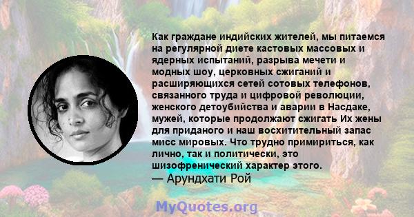 Как граждане индийских жителей, мы питаемся на регулярной диете кастовых массовых и ядерных испытаний, разрыва мечети и модных шоу, церковных сжиганий и расширяющихся сетей сотовых телефонов, связанного труда и цифровой 