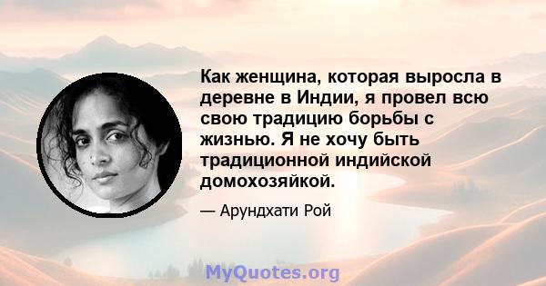 Как женщина, которая выросла в деревне в Индии, я провел всю свою традицию борьбы с жизнью. Я не хочу быть традиционной индийской домохозяйкой.