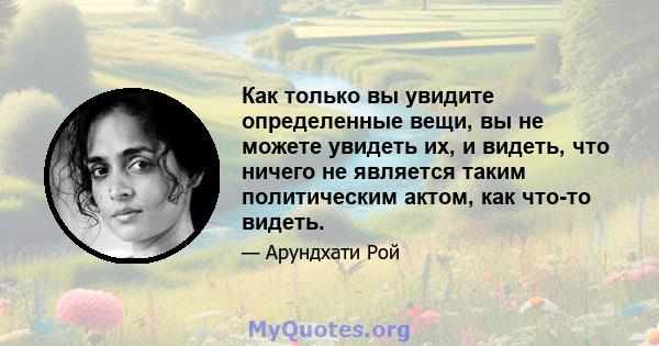 Как только вы увидите определенные вещи, вы не можете увидеть их, и видеть, что ничего не является таким политическим актом, как что-то видеть.