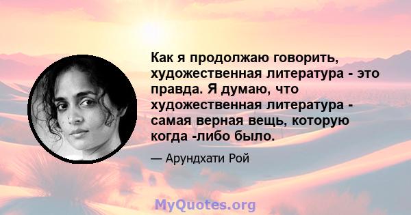 Как я продолжаю говорить, художественная литература - это правда. Я думаю, что художественная литература - самая верная вещь, которую когда -либо было.