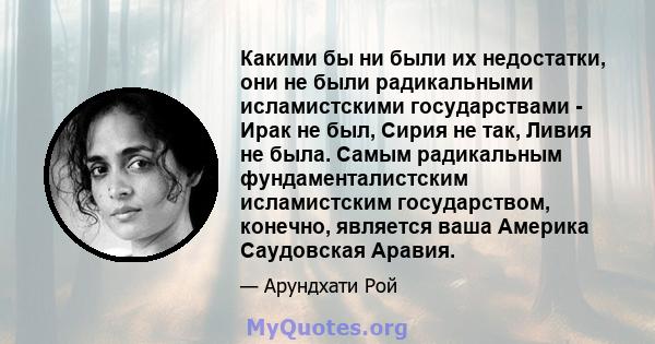 Какими бы ни были их недостатки, они не были радикальными исламистскими государствами - Ирак не был, Сирия не так, Ливия не была. Самым радикальным фундаменталистским исламистским государством, конечно, является ваша