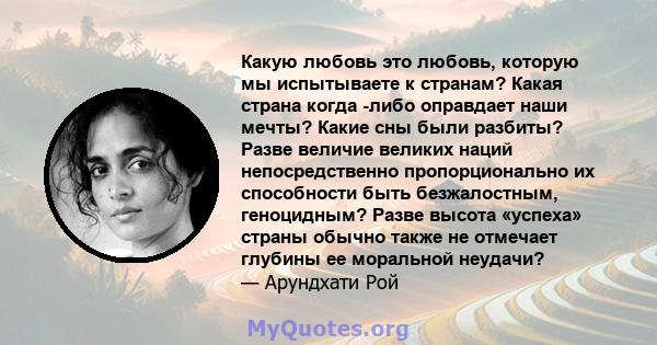 Какую любовь это любовь, которую мы испытываете к странам? Какая страна когда -либо оправдает наши мечты? Какие сны были разбиты? Разве величие великих наций непосредственно пропорционально их способности быть