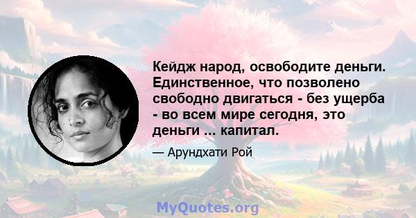 Кейдж народ, освободите деньги. Единственное, что позволено свободно двигаться - без ущерба - во всем мире сегодня, это деньги ... капитал.