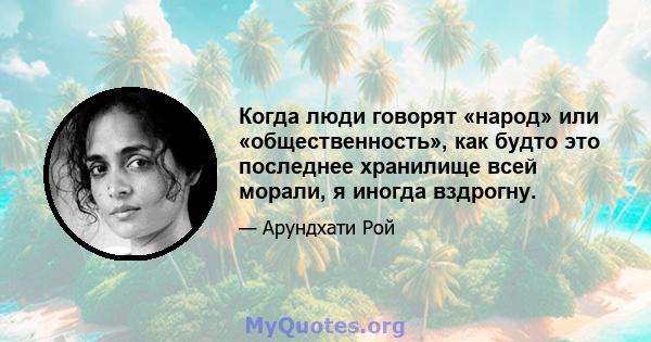 Когда люди говорят «народ» или «общественность», как будто это последнее хранилище всей морали, я иногда вздрогну.