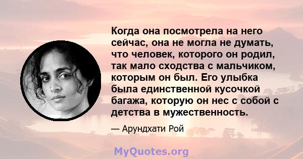 Когда она посмотрела на него сейчас, она не могла не думать, что человек, которого он родил, так мало сходства с мальчиком, которым он был. Его улыбка была единственной кусочкой багажа, которую он нес с собой с детства