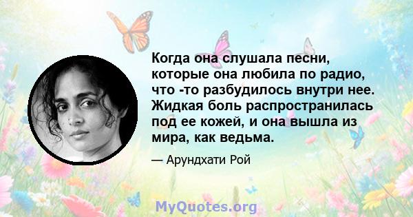 Когда она слушала песни, которые она любила по радио, что -то разбудилось внутри нее. Жидкая боль распространилась под ее кожей, и она вышла из мира, как ведьма.