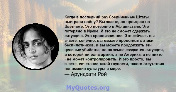 Когда в последний раз Соединенные Штаты выиграли войну? Вы знаете, он проиграл во Вьетнаме. Это потеряно в Афганистане. Это потеряно в Ираке. И это не сможет сдержать ситуацию. Это кровоизлияние. Это сейчас - вы знаете, 