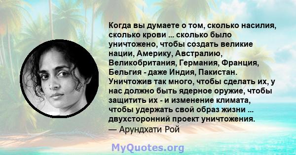 Когда вы думаете о том, сколько насилия, сколько крови ... сколько было уничтожено, чтобы создать великие нации, Америку, Австралию, Великобритания, Германия, Франция, Бельгия - даже Индия, Пакистан. Уничтожив так