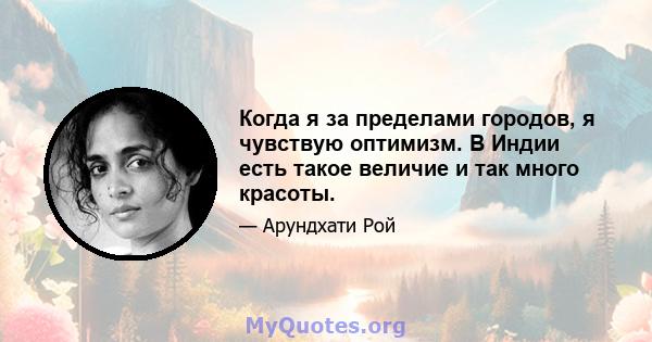 Когда я за пределами городов, я чувствую оптимизм. В Индии есть такое величие и так много красоты.