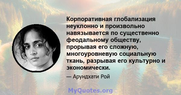 Корпоративная глобализация неуклонно и произвольно навязывается по существенно феодальному обществу, прорывая его сложную, многоуровневую социальную ткань, разрывая его культурно и экономически.