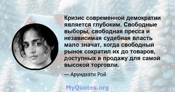 Кризис современной демократии является глубоким. Свободные выборы, свободная пресса и независимая судебная власть мало значат, когда свободный рынок сократил их до товаров, доступных в продажу для самой высокой торговли.