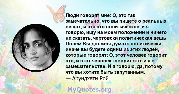 Люди говорят мне: О, это так замечательно, что вы пишете о реальных вещах, и что это политическое, и я говорю, ищу на моем положении и ничего не сказать, чертовски политическая вещь Полем Вы должны думать политически,