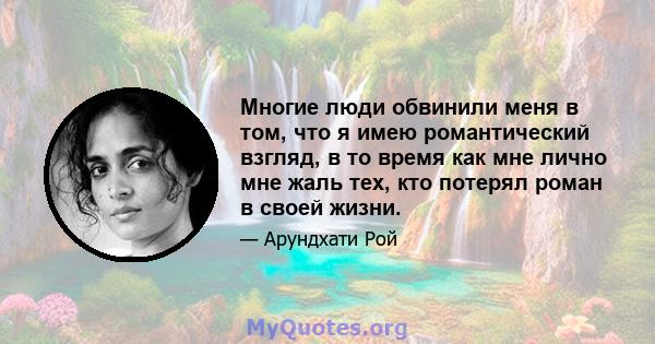 Многие люди обвинили меня в том, что я имею романтический взгляд, в то время как мне лично мне жаль тех, кто потерял роман в своей жизни.