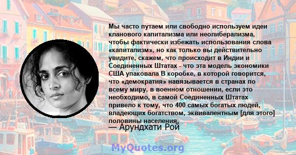 Мы часто путаем или свободно используем идеи кланового капитализма или неолиберализма, чтобы фактически избежать использования слова «капитализм», но как только вы действительно увидите, скажем, что происходит в Индии и 