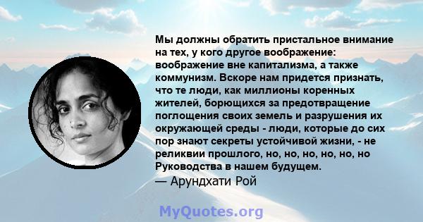 Мы должны обратить пристальное внимание на тех, у кого другое воображение: воображение вне капитализма, а также коммунизм. Вскоре нам придется признать, что те люди, как миллионы коренных жителей, борющихся за