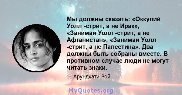 Мы должны сказать: «Оккупий Уолл -стрит, а не Ирак», «Занимай Уолл -стрит, а не Афганистан», «Занимай Уолл -стрит, а не Палестина». Два должны быть собраны вместе. В противном случае люди не могут читать знаки.