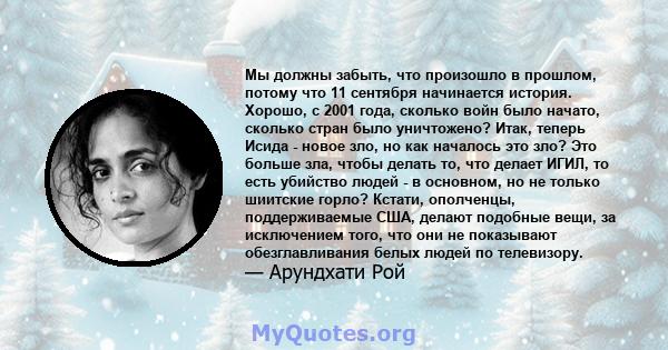 Мы должны забыть, что произошло в прошлом, потому что 11 сентября начинается история. Хорошо, с 2001 года, сколько войн было начато, сколько стран было уничтожено? Итак, теперь Исида - новое зло, но как началось это