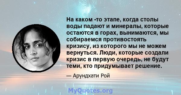 На каком -то этапе, когда столы воды падают и минералы, которые остаются в горах, вынимаются, мы собираемся противостоять кризису, из которого мы не можем вернуться. Люди, которые создали кризис в первую очередь, не