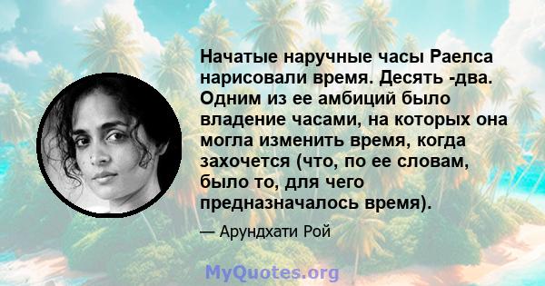 Начатые наручные часы Раелса нарисовали время. Десять -два. Одним из ее амбиций было владение часами, на которых она могла изменить время, когда захочется (что, по ее словам, было то, для чего предназначалось время).