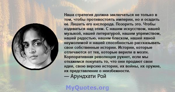 Наша стратегия должна заключаться не только в том, чтобы противостоять империи, но и осадить ее. Лишить его кислорода. Позорить это. Чтобы издеваться над этим. С нашим искусством, нашей музыкой, нашей литературой, нашим 