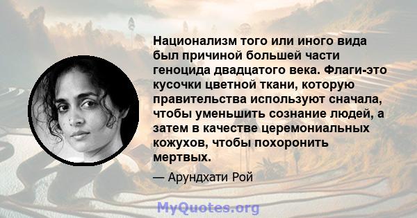 Национализм того или иного вида был причиной большей части геноцида двадцатого века. Флаги-это кусочки цветной ткани, которую правительства используют сначала, чтобы уменьшить сознание людей, а затем в качестве