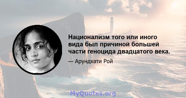 Национализм того или иного вида был причиной большей части геноцида двадцатого века.