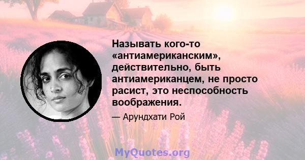 Называть кого-то «антиамериканским», действительно, быть антиамериканцем, не просто расист, это неспособность воображения.