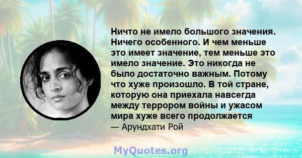 Ничто не имело большого значения. Ничего особенного. И чем меньше это имеет значение, тем меньше это имело значение. Это никогда не было достаточно важным. Потому что хуже произошло. В той стране, которую она приехала