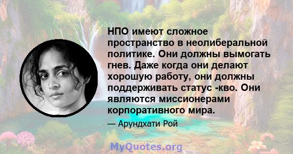 НПО имеют сложное пространство в неолиберальной политике. Они должны вымогать гнев. Даже когда они делают хорошую работу, они должны поддерживать статус -кво. Они являются миссионерами корпоративного мира.