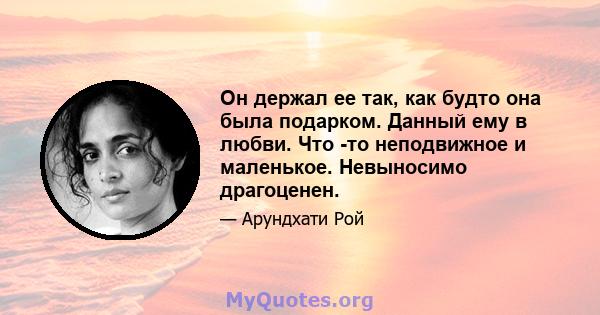 Он держал ее так, как будто она была подарком. Данный ему в любви. Что -то неподвижное и маленькое. Невыносимо драгоценен.