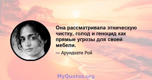 Она рассматривала этническую чистку, голод и геноцид как прямые угрозы для своей мебели.