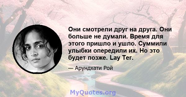 Они смотрели друг на друга. Они больше не думали. Время для этого пришло и ушло. Суммили улыбки опередили их. Но это будет позже. Lay Ter.