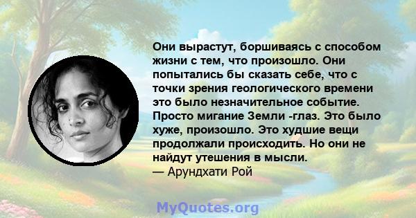 Они вырастут, боршиваясь с способом жизни с тем, что произошло. Они попытались бы сказать себе, что с точки зрения геологического времени это было незначительное событие. Просто мигание Земли -глаз. Это было хуже,