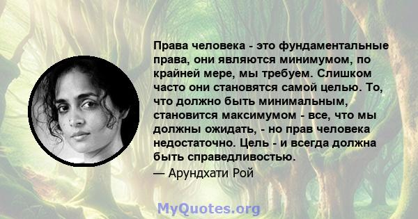 Права человека - это фундаментальные права, они являются минимумом, по крайней мере, мы требуем. Слишком часто они становятся самой целью. То, что должно быть минимальным, становится максимумом - все, что мы должны