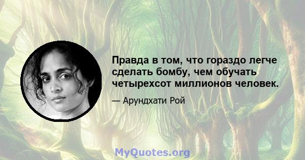 Правда в том, что гораздо легче сделать бомбу, чем обучать четырехсот миллионов человек.