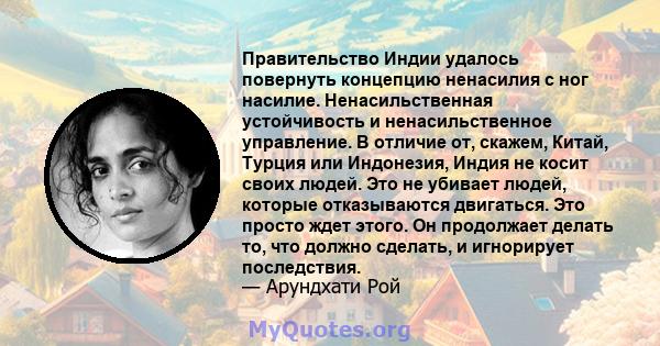 Правительство Индии удалось повернуть концепцию ненасилия с ног насилие. Ненасильственная устойчивость и ненасильственное управление. В отличие от, скажем, Китай, Турция или Индонезия, Индия не косит своих людей. Это не 