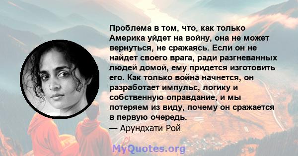 Проблема в том, что, как только Америка уйдет на войну, она не может вернуться, не сражаясь. Если он не найдет своего врага, ради разгневанных людей домой, ему придется изготовить его. Как только война начнется, он