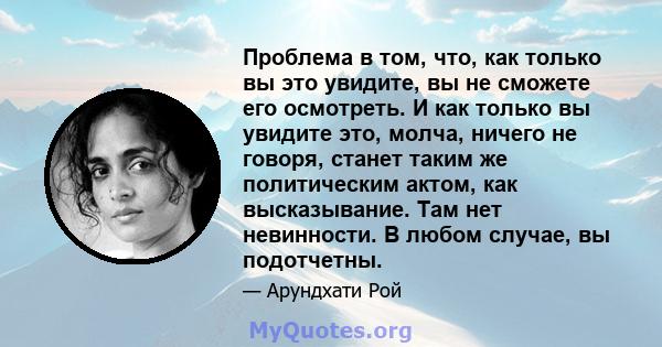 Проблема в том, что, как только вы это увидите, вы не сможете его осмотреть. И как только вы увидите это, молча, ничего не говоря, станет таким же политическим актом, как высказывание. Там нет невинности. В любом