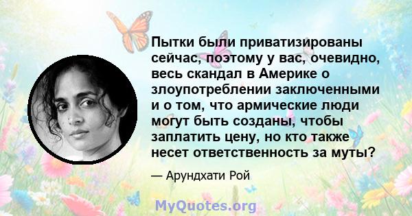 Пытки были приватизированы сейчас, поэтому у вас, очевидно, весь скандал в Америке о злоупотреблении заключенными и о том, что армические люди могут быть созданы, чтобы заплатить цену, но кто также несет ответственность 