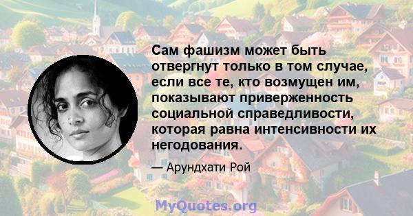 Сам фашизм может быть отвергнут только в том случае, если все те, кто возмущен им, показывают приверженность социальной справедливости, которая равна интенсивности их негодования.