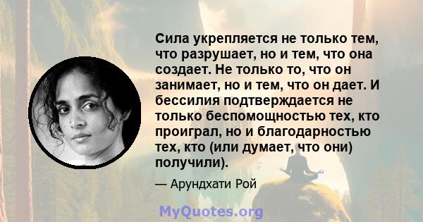 Сила укрепляется не только тем, что разрушает, но и тем, что она создает. Не только то, что он занимает, но и тем, что он дает. И бессилия подтверждается не только беспомощностью тех, кто проиграл, но и благодарностью