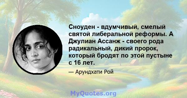 Сноуден - вдумчивый, смелый святой либеральной реформы. А Джулиан Ассанж - своего рода радикальный, дикий пророк, который бродят по этой пустыне с 16 лет.