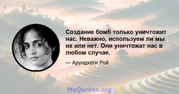 Создание бомб только уничтожит нас. Неважно, используем ли мы их или нет. Они уничтожат нас в любом случае.