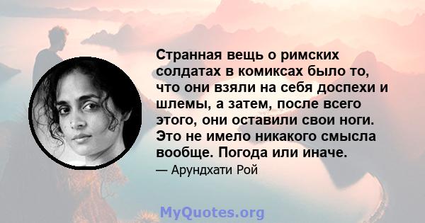 Странная вещь о римских солдатах в комиксах было то, что они взяли на себя доспехи и шлемы, а затем, после всего этого, они оставили свои ноги. Это не имело никакого смысла вообще. Погода или иначе.