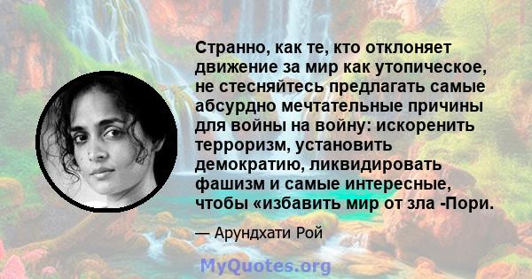 Странно, как те, кто отклоняет движение за мир как утопическое, не стесняйтесь предлагать самые абсурдно мечтательные причины для войны на войну: искоренить терроризм, установить демократию, ликвидировать фашизм и самые 