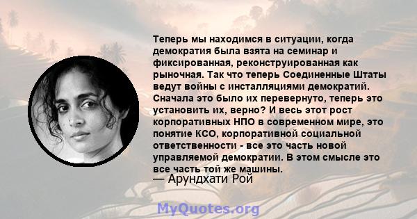 Теперь мы находимся в ситуации, когда демократия была взята на семинар и фиксированная, реконструированная как рыночная. Так что теперь Соединенные Штаты ведут войны с инсталляциями демократий. Сначала это было их