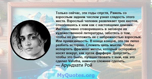 Только сейчас, эти годы спустя, Рахель со взрослым задним числом узнал сладость этого жеста. Взрослый человек развлекает трех енотов, относившись к ним как с настоящими дамами. Инстинктивно сговорившись в заговоре их