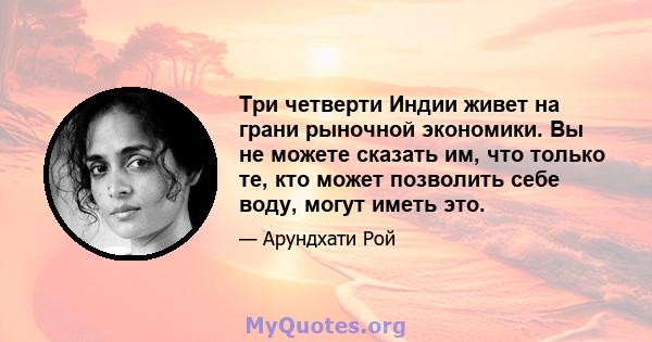 Три четверти Индии живет на грани рыночной экономики. Вы не можете сказать им, что только те, кто может позволить себе воду, могут иметь это.