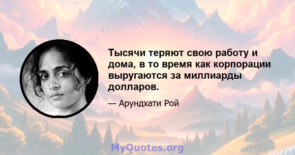 Тысячи теряют свою работу и дома, в то время как корпорации выругаются за миллиарды долларов.