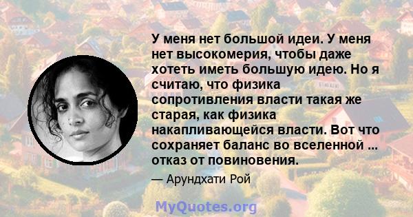 У меня нет большой идеи. У меня нет высокомерия, чтобы даже хотеть иметь большую идею. Но я считаю, что физика сопротивления власти такая же старая, как физика накапливающейся власти. Вот что сохраняет баланс во